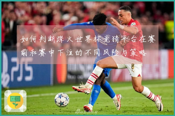 如何判断烽火世界杯竞猜平台在赛前和赛中下注的不同风险与策略