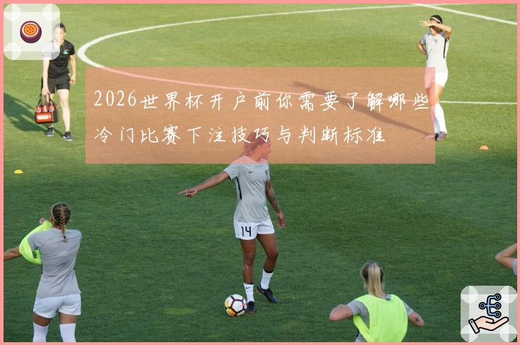 2026世界杯开户前你需要了解哪些冷门比赛下注技巧与判断标准