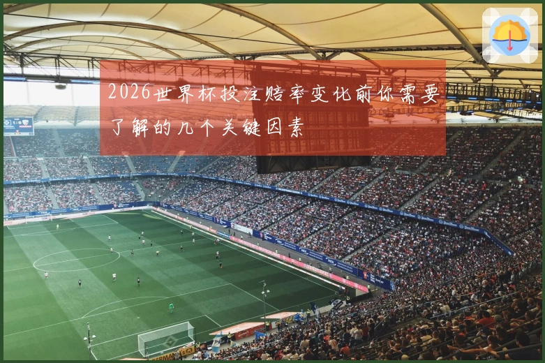 2026世界杯投注赔率变化前你需要了解的几个关键因素