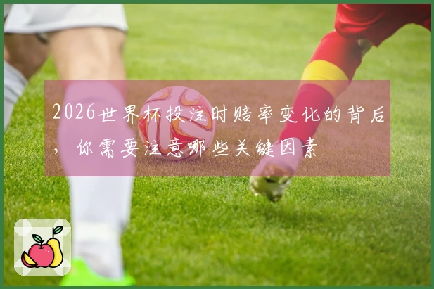 2026世界杯投注时赔率变化的背后,你需要注意哪些关键因素